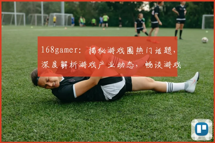 168gamer：揭秘游戏圈热门话题，深度解析游戏产业动态，畅谈游戏人生