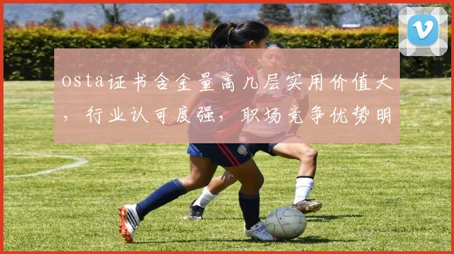 osta证书含金量高几层实用价值大，行业认可度强，职场竞争优势明显，三面评价。