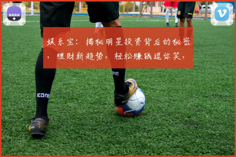 娱乐宝：揭秘明星投资背后的秘密，理财新趋势，轻松赚钱逗你笑，快来加入