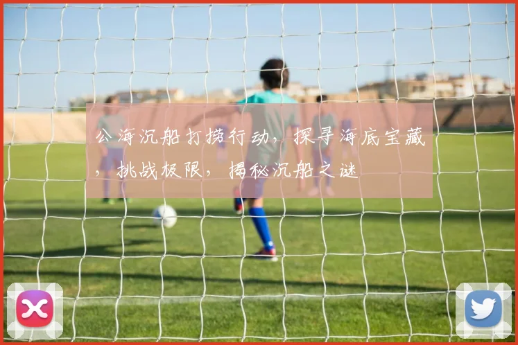 公海沉船打捞行动，探寻海底宝藏，挑战极限，揭秘沉船之谜