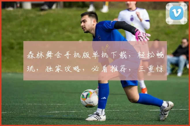 森林舞会手机版单机下载，轻松畅玩，独家攻略，必看推荐，三重惊喜等你来