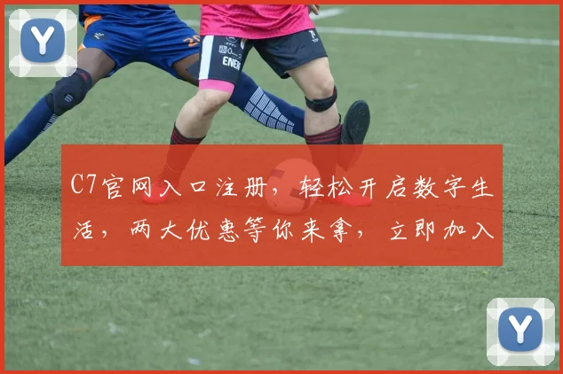 C7官网入口注册，轻松开启数字生活，两大优惠等你来拿，立即加入我们