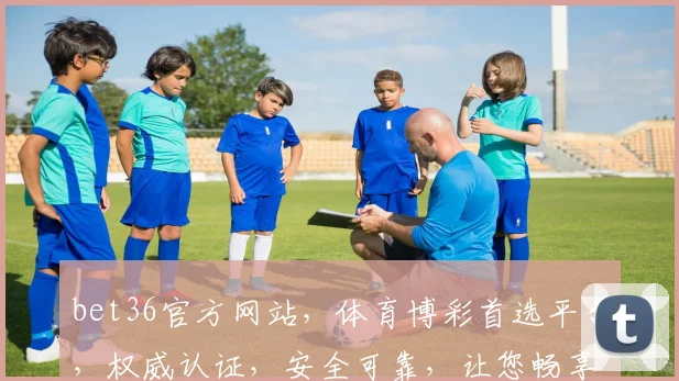 bet36官方网站，体育博彩首选平台，权威认证，安全可靠，让您畅享竞技乐趣