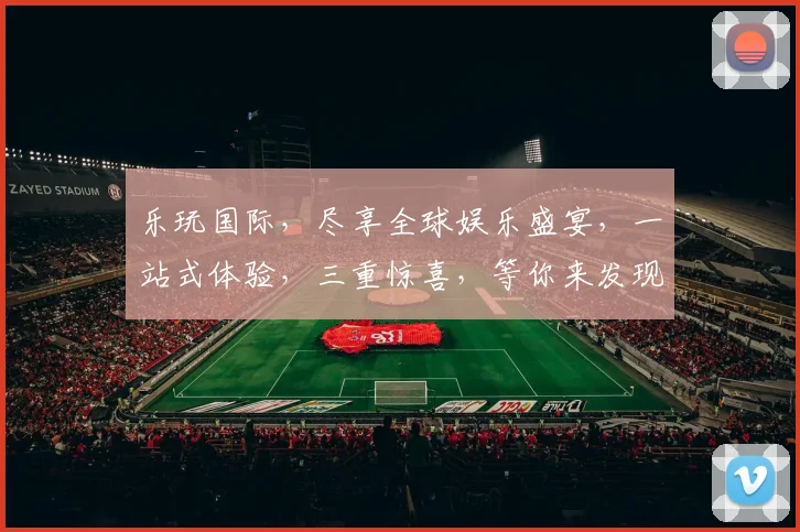 乐玩国际，尽享全球娱乐盛宴，一站式体验，三重惊喜，等你来发现