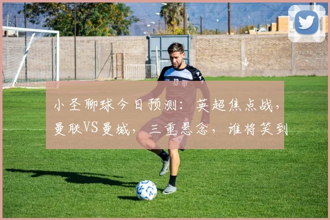小圣聊球今日预测：英超焦点战，曼联VS曼城，三重悬念，谁将笑到最后