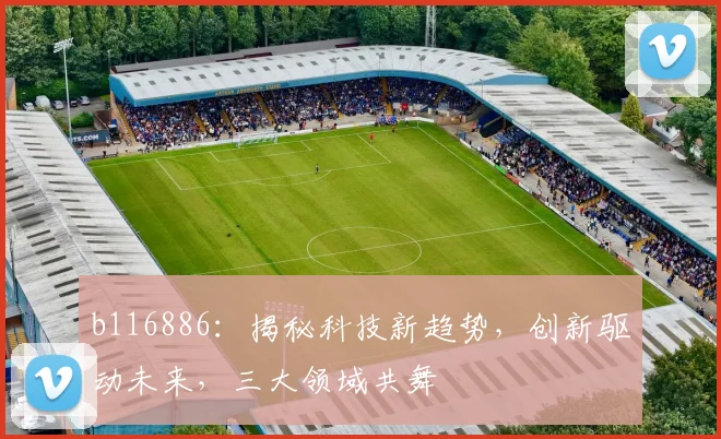 b116886：揭秘科技新趋势，创新驱动未来，三大领域共舞